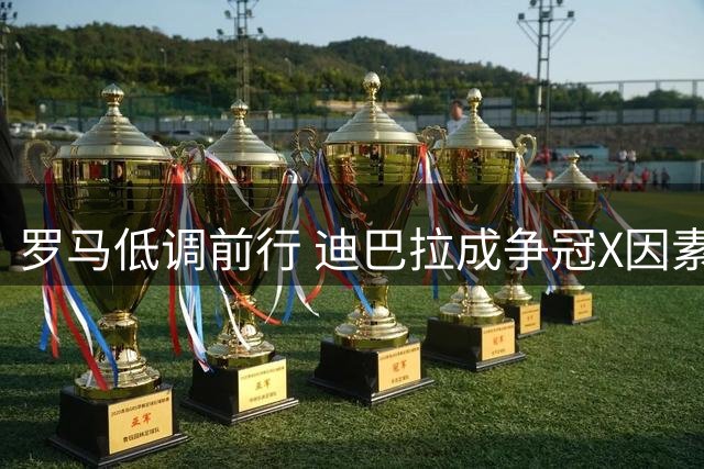 罗马低调前行 迪巴拉成争冠X因素 加公着眼引援补强