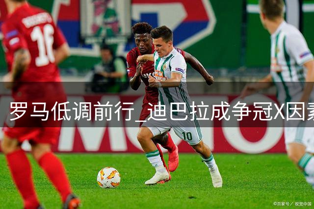 罗马低调前行 迪巴拉成争冠X因素 加公着眼引援补强